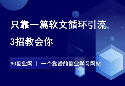 如何只靠一篇软文循环引流，3招教会你！-90副业资源网