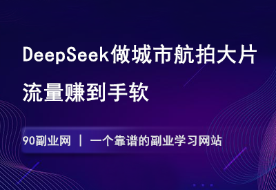 利用DeepSeek做城市航拍大片，流量赚到手软！-90副业资源网
