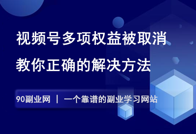 视频号多项权益被取消，该怎么解决？一分钟教会你！-90副业资源网