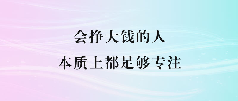 会挣大钱的人_本质上都足够专注-90副业资源网