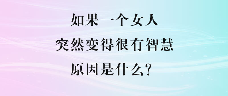 如果一个女人突然变得很有智慧，原因是什么？-90副业资源网