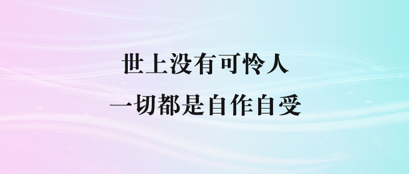 世上没有可怜人，一切都是自作自受-90副业资源网