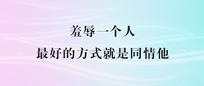 羞辱一个人最好的方式就是同情他-90副业资源网