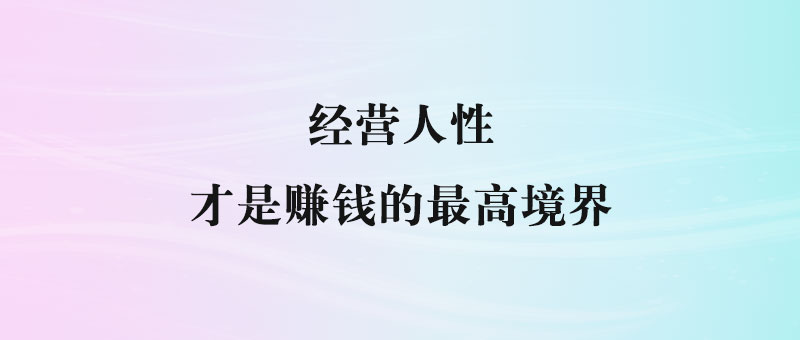 经营人性，才是赚钱的最高境界-90副业资源网