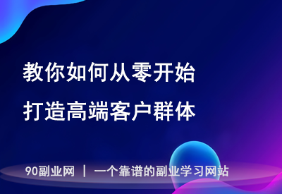 颠覆传统思维，教你如何从零开始打造高端客户群体！