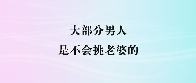 男人选老婆，最容易犯的四大错，别再犯了