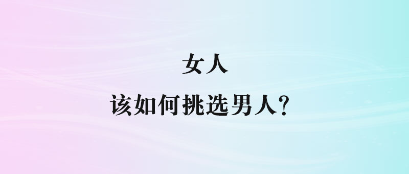 选择伴侣的智慧：女人挑男人时不可忽视的四大标准